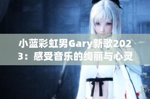 小蓝彩虹男Gary新歌2023：感受音乐的绚丽与心灵的共鸣