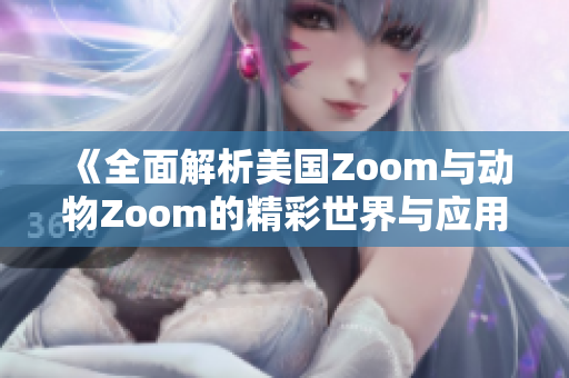 《全面解析美国Zoom与动物Zoom的精彩世界与应用》