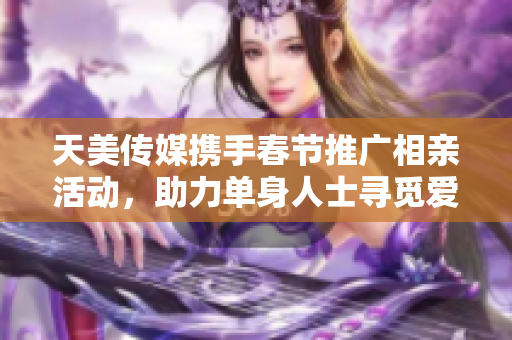 天美传媒携手春节推广相亲活动，助力单身人士寻觅爱情