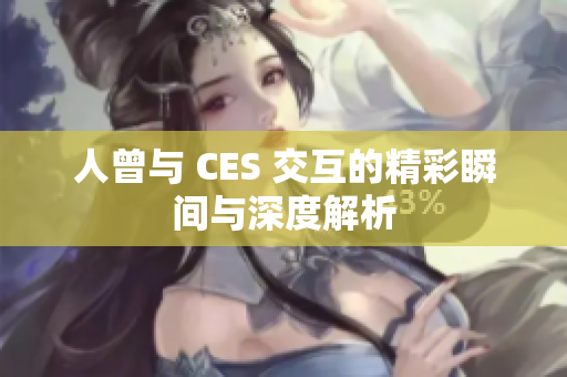 人曾与 CES 交互的精彩瞬间与深度解析