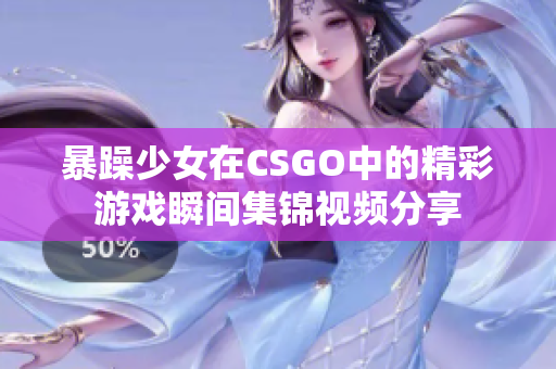 暴躁少女在CSGO中的精彩游戏瞬间集锦视频分享