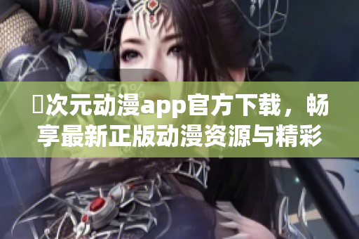 囧次元动漫app官方下载，畅享最新正版动漫资源与精彩内容