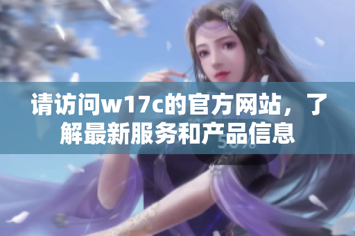 请访问w17c的官方网站，了解最新服务和产品信息