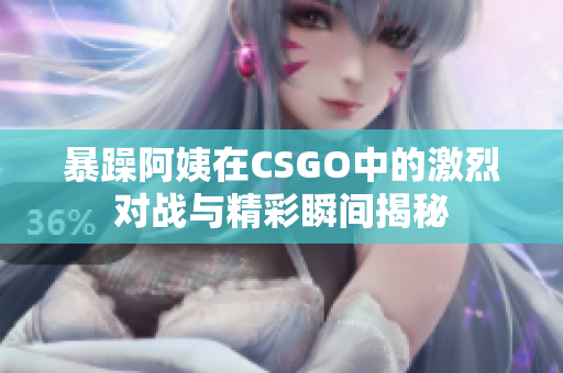 暴躁阿姨在CSGO中的激烈对战与精彩瞬间揭秘