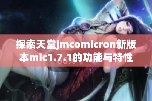 探索天堂jmcomicron新版本mic1.7.1的功能与特性分析