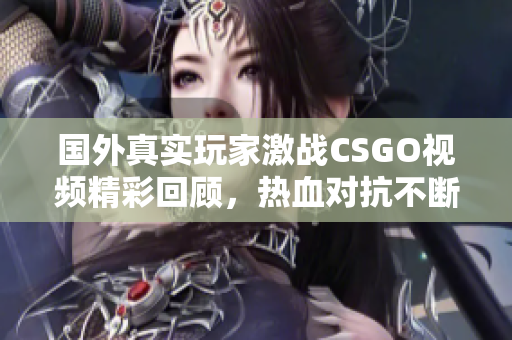 国外真实玩家激战CSGO视频精彩回顾，热血对抗不断升级