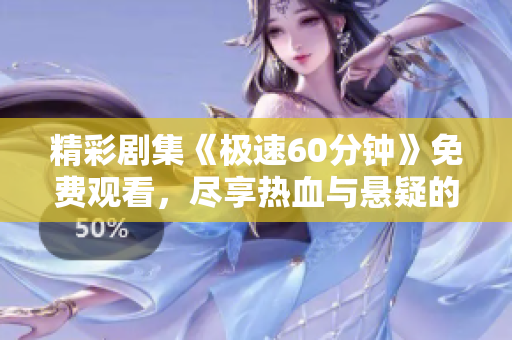 精彩剧集《极速60分钟》免费观看，尽享热血与悬疑的巅峰体验