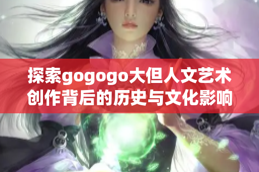 探索gogogo大但人文艺术创作背后的历史与文化影响