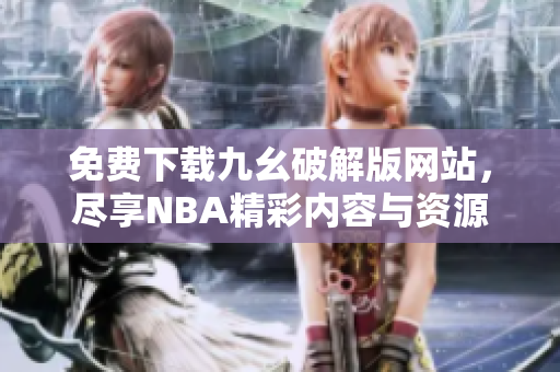 免费下载九幺破解版网站，尽享NBA精彩内容与资源