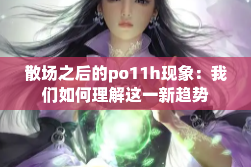 散场之后的po11h现象：我们如何理解这一新趋势