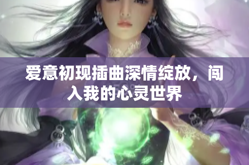 爱意初现插曲深情绽放，闯入我的心灵世界