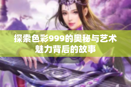 探索色彩999的奥秘与艺术魅力背后的故事