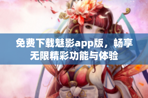 免费下载魅影app版，畅享无限精彩功能与体验