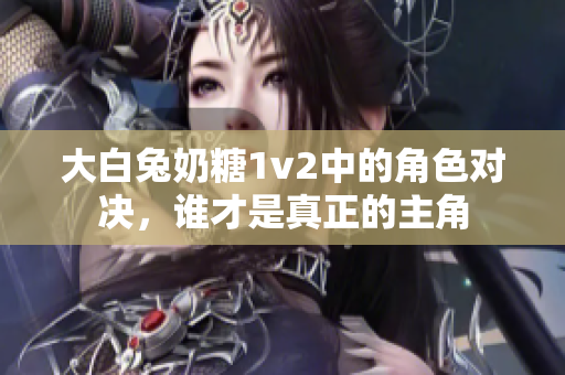 大白兔奶糖1v2中的角色对决，谁才是真正的主角