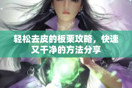 轻松去皮的板栗攻略，快速又干净的方法分享