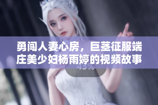 勇闯人妻心房，巨茎征服端庄美少妇杨雨婷的视频故事