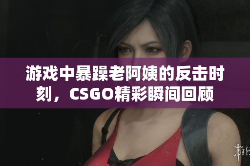 游戏中暴躁老阿姨的反击时刻，CSGO精彩瞬间回顾