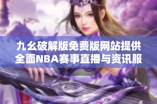 九幺破解版免费版网站提供全面NBA赛事直播与资讯服务