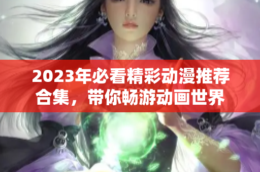 2023年必看精彩动漫推荐合集，带你畅游动画世界