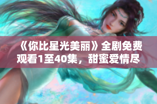 《你比星光美丽》全剧免费观看1至40集，甜蜜爱情尽在其中