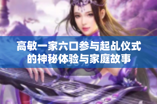 高敏一家六口参与起乩仪式的神秘体验与家庭故事