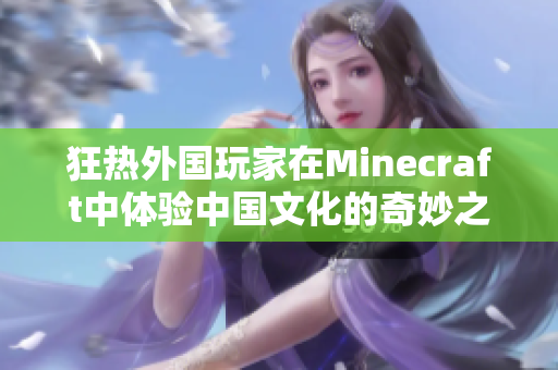 狂热外国玩家在Minecraft中体验中国文化的奇妙之旅