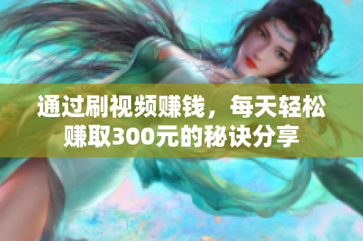 通过刷视频赚钱，每天轻松赚取300元的秘诀分享