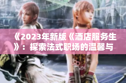 《2023年新版《酒店服务生》：探索法式职场的温馨与挑战》