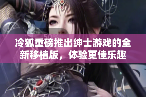 冷狐重磅推出绅士游戏的全新移植版，体验更佳乐趣