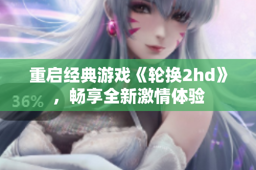 重启经典游戏《轮换2hd》，畅享全新激情体验