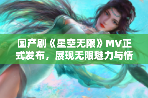 国产剧《星空无限》MV正式发布，展现无限魅力与情感故事