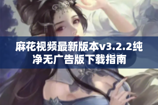 麻花视频最新版本v3.2.2纯净无广告版下载指南