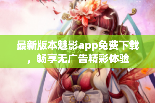 最新版本魅影app免费下载，畅享无广告精彩体验