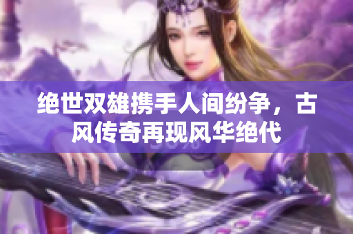 绝世双雄携手人间纷争，古风传奇再现风华绝代