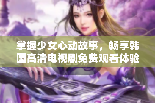 掌握少女心动故事，畅享韩国高清电视剧免费观看体验