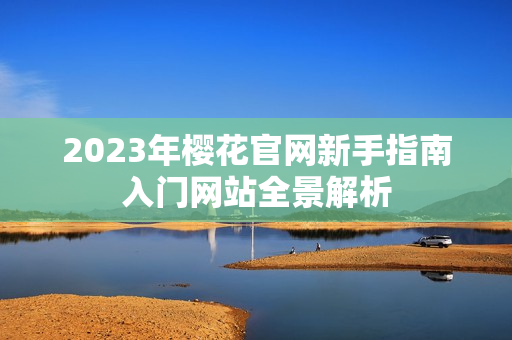 2023年樱花官网新手指南入门网站全景解析