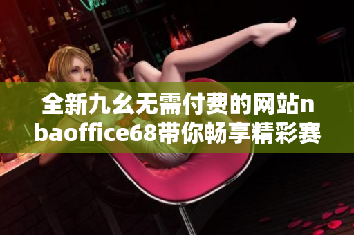 全新九幺无需付费的网站nbaoffice68带你畅享精彩赛事