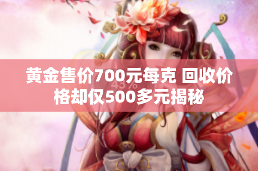 黄金售价700元每克 回收价格却仅500多元揭秘