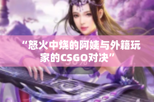 “怒火中烧的阿姨与外籍玩家的CSGO对决”