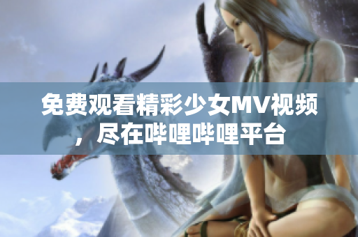 免费观看精彩少女MV视频，尽在哔哩哔哩平台