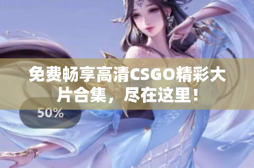 免费畅享高清CSGO精彩大片合集，尽在这里！