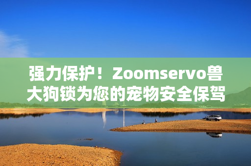 强力保护！Zoomservo兽大狗锁为您的宠物安全保驾护航