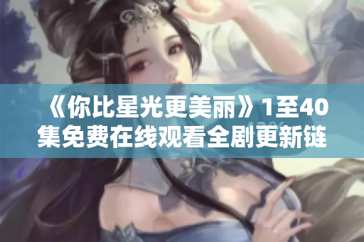 《你比星光更美丽》1至40集免费在线观看全剧更新链接分享