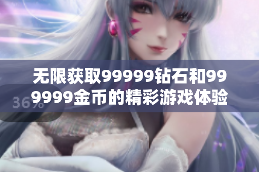 无限获取99999钻石和999999金币的精彩游戏体验解析