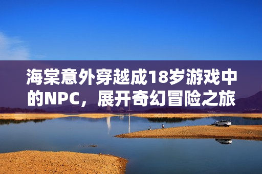 海棠意外穿越成18岁游戏中的NPC，展开奇幻冒险之旅