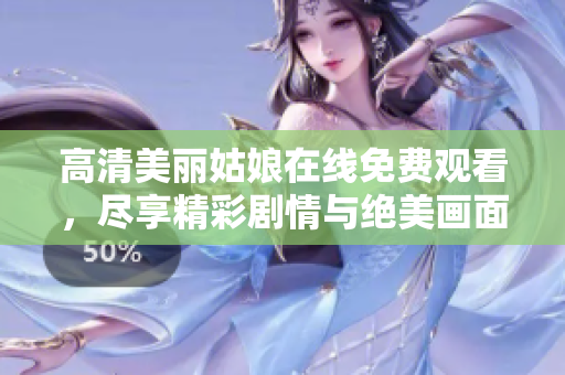 高清美丽姑娘在线免费观看，尽享精彩剧情与绝美画面