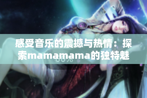 感受音乐的震撼与热情：探索mamamama的独特魅力