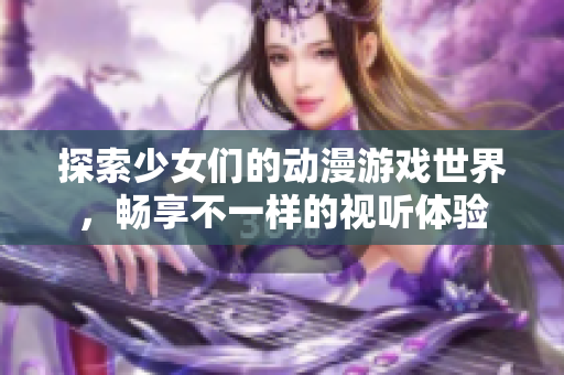 探索少女们的动漫游戏世界，畅享不一样的视听体验