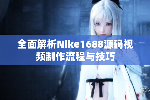 全面解析Nike1688源码视频制作流程与技巧