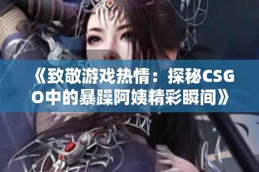 《致敬游戏热情：探秘CSGO中的暴躁阿姨精彩瞬间》